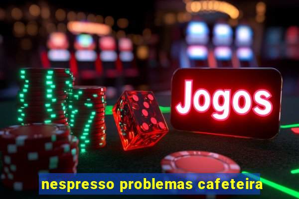 nespresso problemas cafeteira